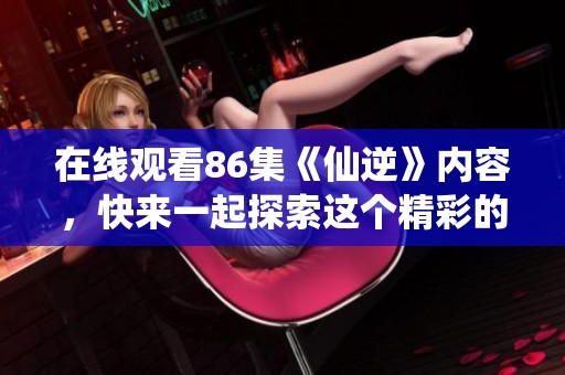 在线观看86集《仙逆》内容，快来一起探索这个精彩的故事吧