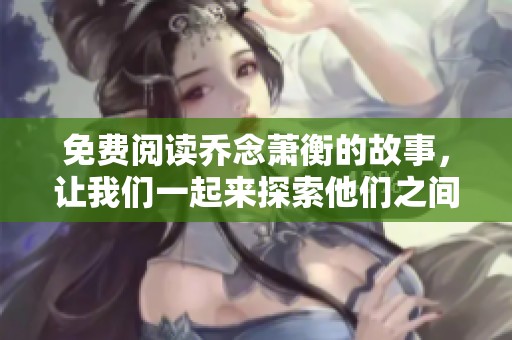 免费阅读乔念萧衡的故事，让我们一起来探索他们之间的情感纠葛与发展
