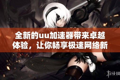 全新的uu加速器带来卓越体验，让你畅享极速网络新感受