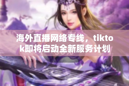 海外直播网络专线，tiktok即将启动全新服务计划