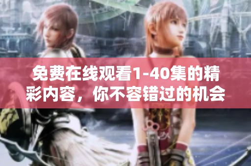 免费在线观看1-40集的精彩内容，你不容错过的机会请赶快来体验！