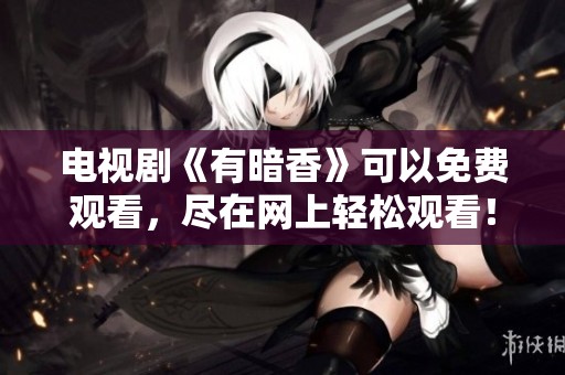 电视剧《有暗香》可以免费观看，尽在网上轻松观看！