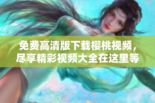 免费高清版下载樱桃视频，尽享精彩视频大全在这里等你来体验