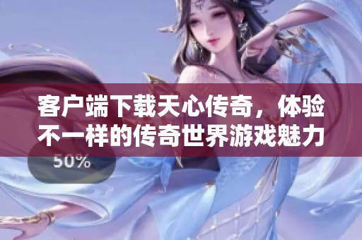 客户端下载天心传奇，体验不一样的传奇世界游戏魅力