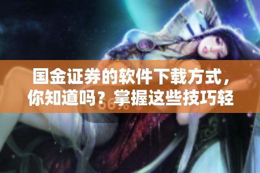 国金证券的软件下载方式，你知道吗？掌握这些技巧轻松获取国金证券软件下载！