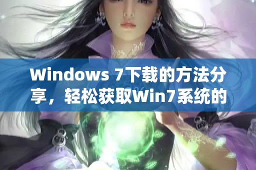 Windows 7下载的方法分享，轻松获取Win7系统的安装包