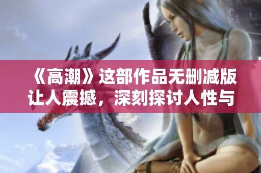 《高潮》这部作品无删减版让人震撼，深刻探讨人性与情感的复杂性