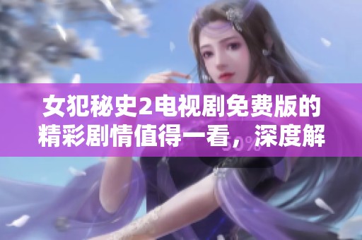 女犯秘史2电视剧免费版的精彩剧情值得一看，深度解读揭示隐藏秘密