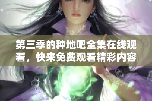 第三季的种地吧全集在线观看，快来免费观看精彩内容吧