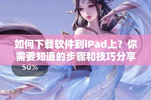 如何下载软件到iPad上？你需要知道的步骤和技巧分享给你！