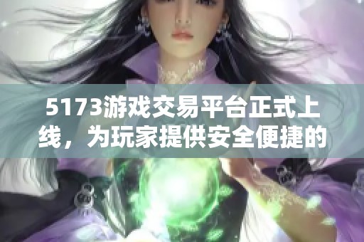 5173游戏交易平台正式上线，为玩家提供安全便捷的交易服务