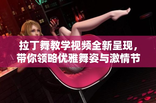 拉丁舞教学视频全新呈现，带你领略优雅舞姿与激情节奏！