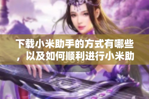 下载小米助手的方式有哪些，以及如何顺利进行小米助手的下载呢