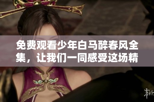 免费观看少年白马醉春风全集，让我们一同感受这场精彩之旅！