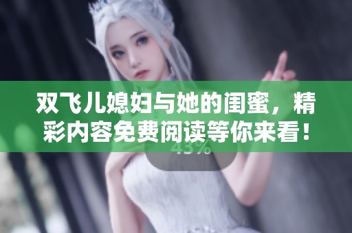 双飞儿媳妇与她的闺蜜，精彩内容免费阅读等你来看！