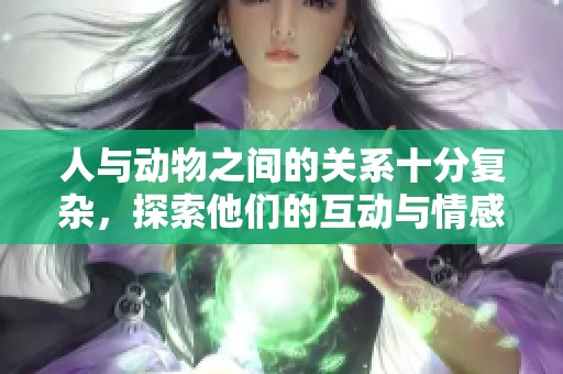 人与动物之间的关系十分复杂，探索他们的互动与情感世界