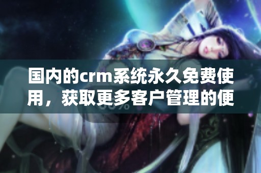 国内的crm系统永久免费使用，获取更多客户管理的便捷体验