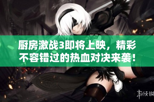 厨房激战3即将上映，精彩不容错过的热血对决来袭！