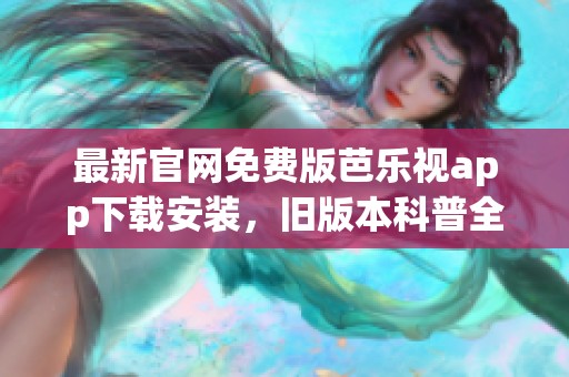 最新官网免费版芭乐视app下载安装，旧版本科普全面介绍