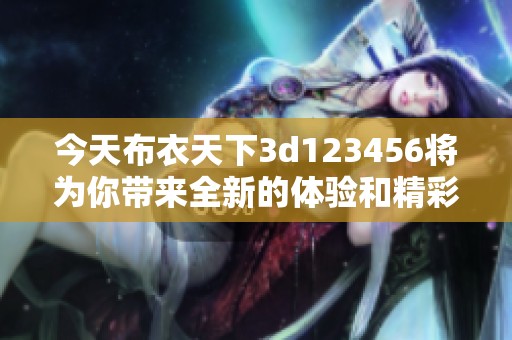 今天布衣天下**123456将为你带来全新的体验和精彩内容，敬请期待吧
