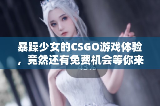暴躁少女的CSGO游戏体验，竟然还有免费机会等你来挑战！