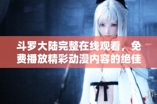 斗罗大陆完整在线观看，免费播放精彩动漫内容的绝佳选择