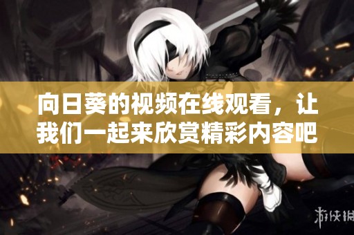 向日葵的视频在线观看，让我们一起来欣赏精彩内容吧！