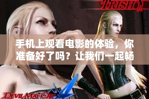 手机上观看电影的体验，你准备好了吗？让我们一起畅享精彩影片吧！