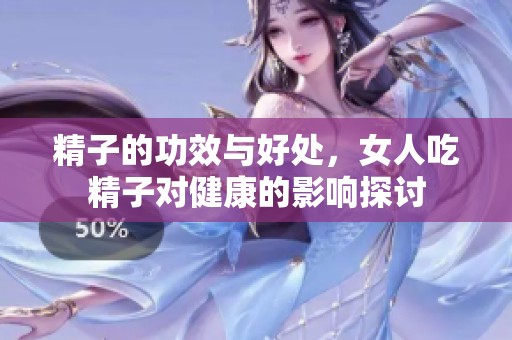精子的功效与好处，女人吃精子对健康的影响探讨