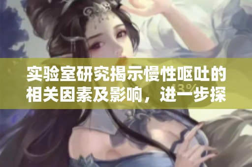 实验室研究揭示慢性呕吐的相关因素及影响，进一步探讨其潜在机制
