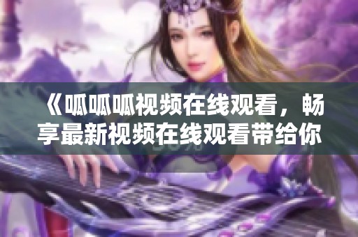 《呱呱呱视频在线观看，畅享最新视频在线观看带给你的乐趣》