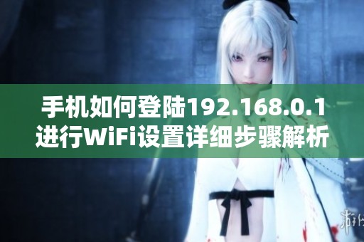 手机如何登陆192.168.0.1进行WiFi设置详细步骤解析