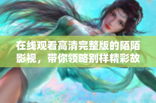 在线观看高清完整版的陌陌影视，带你领略别样精彩故事