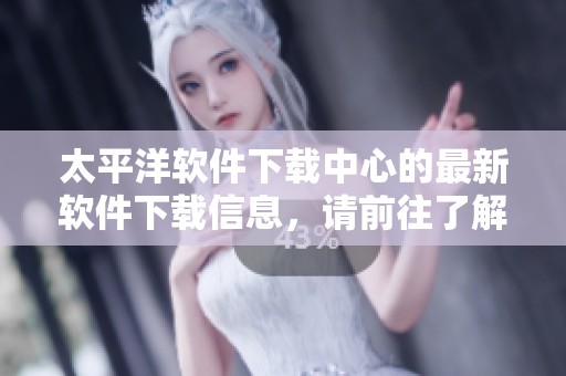 太平洋软件下载中心的最新软件下载信息，请前往了解相关内容与资源