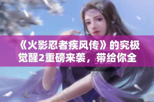 《火影忍者疾风传》的究极觉醒2重磅来袭，带给你全新体验与挑战