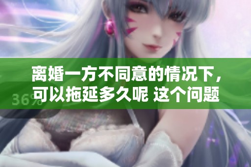 离婚一方不同意的情况下，可以拖延多久呢 这个问题你一定想知道