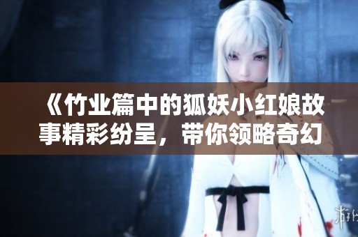 《竹业篇中的狐妖小红娘故事精彩纷呈，带你领略奇幻冒险》