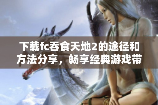 下载fc吞食天地2的途径和方法分享，畅享经典游戏带来的乐趣