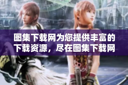 图集下载网为您提供丰富的下载资源，尽在图集下载网！