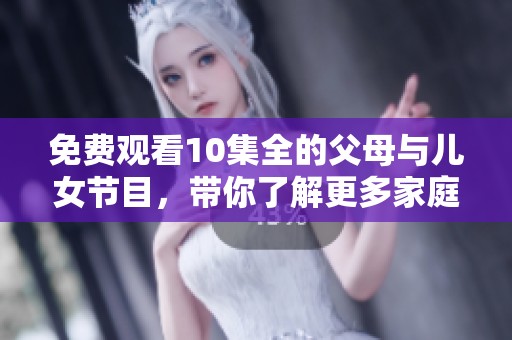免费观看10集全的父母与儿女节目，带你了解更多家庭故事
