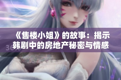 《售楼小姐》的故事：揭示韩剧中的房地产秘密与情感纠葛