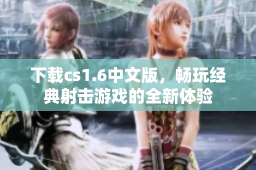 下载cs1.6中文版，畅玩经典射击游戏的全新体验