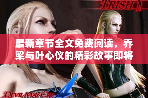 最新章节全文免费阅读，乔梁与叶心仪的精彩故事即将展开