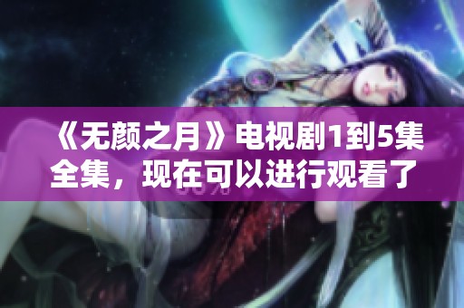 《无颜之月》电视剧1到5集全集，现在可以进行观看了快来追剧吧！