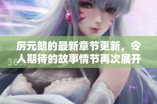 厉元朗的最新章节更新，令人期待的故事情节再次展开！