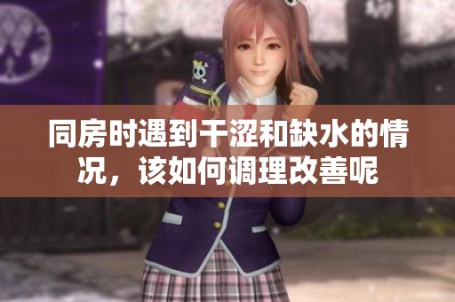 同房时遇到干涩和缺水的情况，该如何调理改善呢