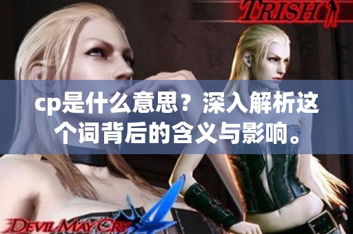 cp是什么意思？深入解析这个词背后的含义与影响。