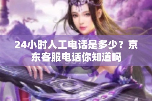 24小时人工电话是多少？京东客服电话你知道吗