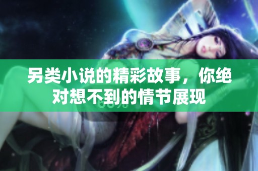 另类小说的精彩故事，你绝对想不到的情节展现