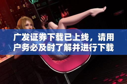 广发证券下载已上线，请用户务必及时了解并进行下载操作